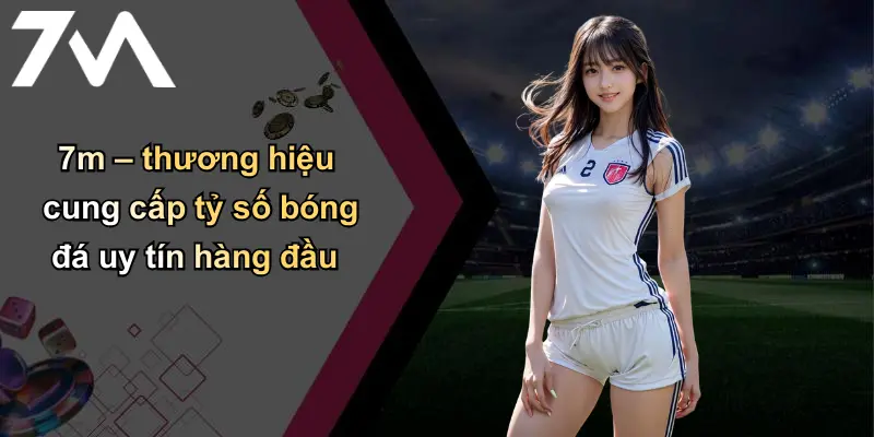 Tỷ Số Bóng Đá: Cập Nhật Nhanh – Chính Xác – Uy Tín Cùng 7m 2 7m – thương hiệu cung cấp tỷ số bóng đá uy tín hàng đầu