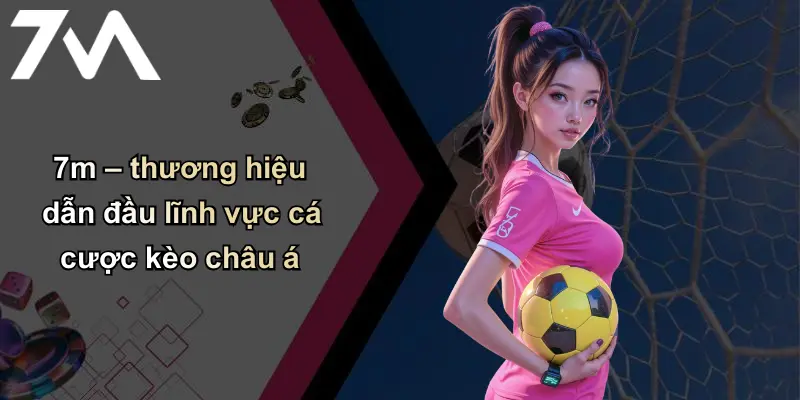 7m – thương hiệu dẫn đầu lĩnh vực cá cược kèo châu á