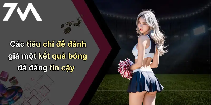 Kết Quả Bóng Đá: Tin Nhanh, Chính Xác Từ Nhà Cái 7m Hàng Đầu 31 Các tiêu chí để đánh giá một kết quả bóng đá đáng tin cậy