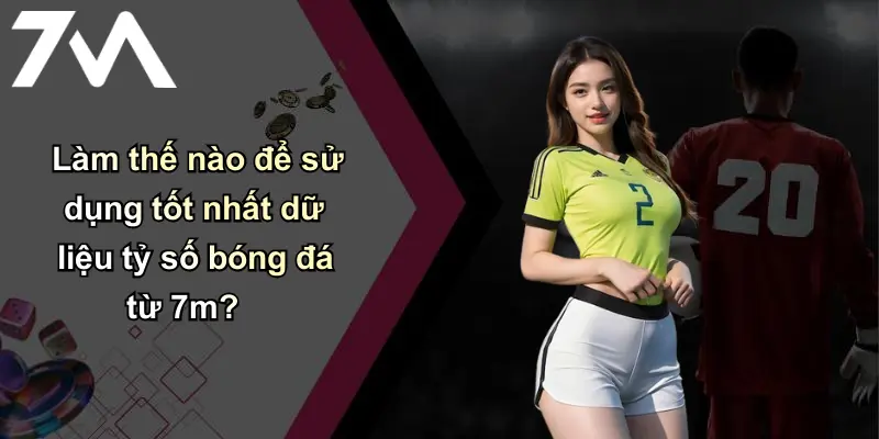 Tỷ Số Bóng Đá: Cập Nhật Nhanh – Chính Xác – Uy Tín Cùng 7m 4 Làm thế nào để sử dụng tốt nhất dữ liệu tỷ số bóng đá từ 7m?