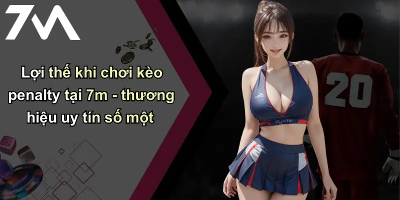 Kèo Penalty: Giải Thích, Mẹo Chơi Và Chọn Nhà Cái Uy Tín 7m 4 Lợi thế khi chơi kèo penalty tại 7m - thương hiệu uy tín số một