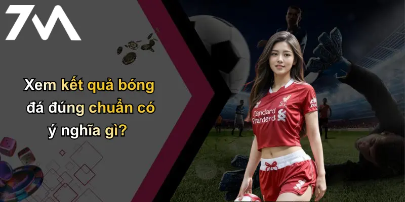 Kết Quả Bóng Đá: Tin Nhanh, Chính Xác Từ Nhà Cái 7m Hàng Đầu 29 Xem kết quả bóng đá đúng chuẩn có ý nghĩa gì?