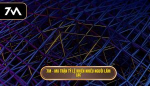 7M – ma trận tỷ lệ khiến nhiều người lầm lạc